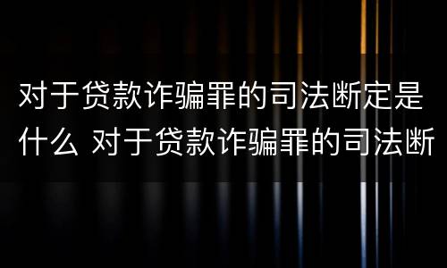 对于贷款诈骗罪的司法断定是什么 对于贷款诈骗罪的司法断定是什么情况