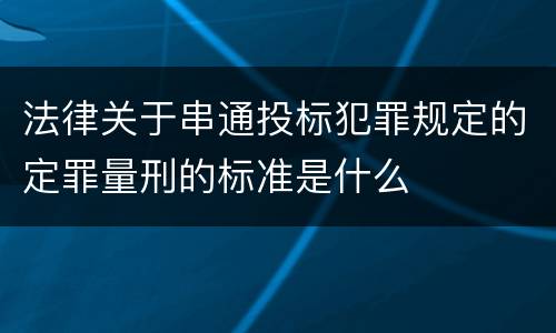 法律关于串通投标犯罪规定的定罪量刑的标准是什么