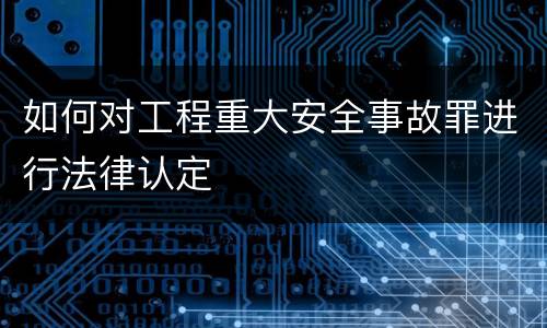 如何对工程重大安全事故罪进行法律认定