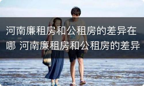 河南廉租房和公租房的差异在哪 河南廉租房和公租房的差异在哪里