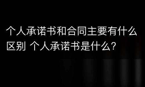 个人承诺书和合同主要有什么区别 个人承诺书是什么?