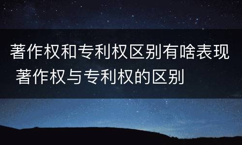 著作权和专利权区别有啥表现 著作权与专利权的区别