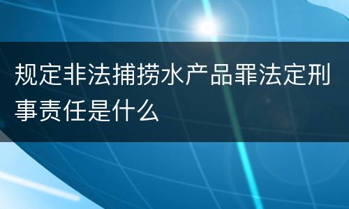 规定非法捕捞水产品罪法定刑事责任是什么