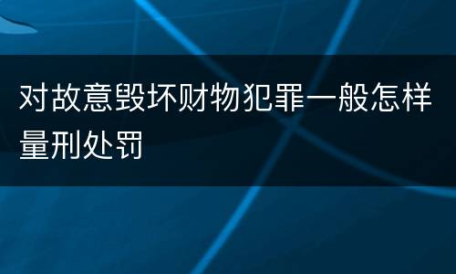 对故意毁坏财物犯罪一般怎样量刑处罚