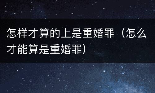 怎样才算的上是重婚罪（怎么才能算是重婚罪）