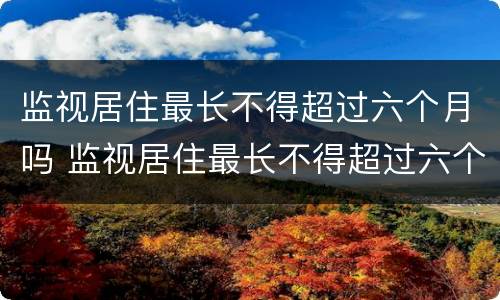 监视居住最长不得超过六个月吗 监视居住最长不得超过六个月什么意思