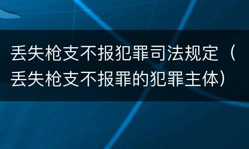 丢失枪支不报犯罪司法规定（丢失枪支不报罪的犯罪主体）