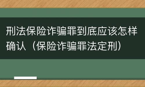 刑法保险诈骗罪到底应该怎样确认（保险诈骗罪法定刑）