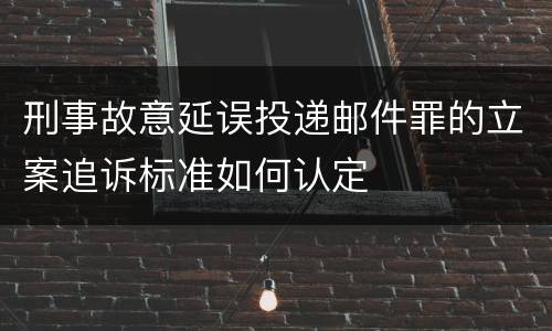刑事故意延误投递邮件罪的立案追诉标准如何认定
