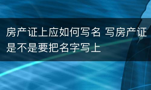 房产证上应如何写名 写房产证是不是要把名字写上