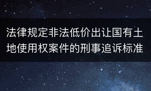 法律规定非法低价出让国有土地使用权案件的刑事追诉标准是什么