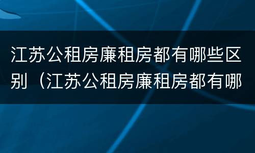 江苏公租房廉租房都有哪些区别（江苏公租房廉租房都有哪些区别图片）