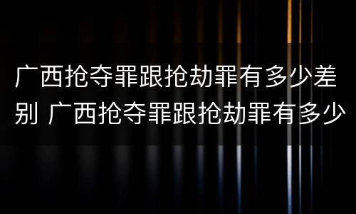 广西抢夺罪跟抢劫罪有多少差别 广西抢夺罪跟抢劫罪有多少差别呢
