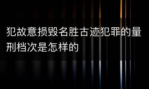 犯故意损毁名胜古迹犯罪的量刑档次是怎样的