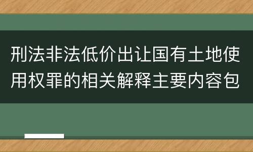 刑法非法低价出让国有土地使用权罪的相关解释主要内容包括什么