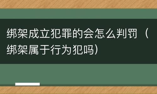 绑架成立犯罪的会怎么判罚（绑架属于行为犯吗）