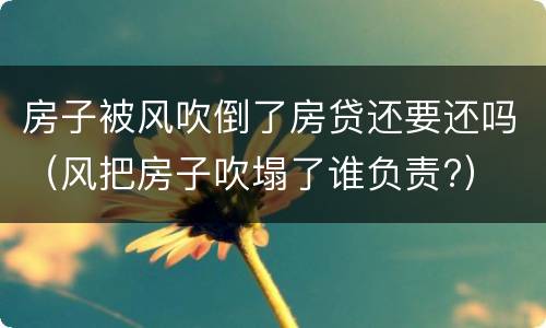 房子被风吹倒了房贷还要还吗（风把房子吹塌了谁负责?）
