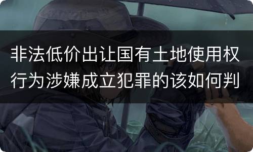 非法低价出让国有土地使用权行为涉嫌成立犯罪的该如何判