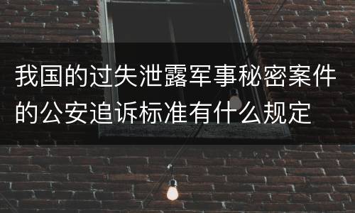 我国的过失泄露军事秘密案件的公安追诉标准有什么规定