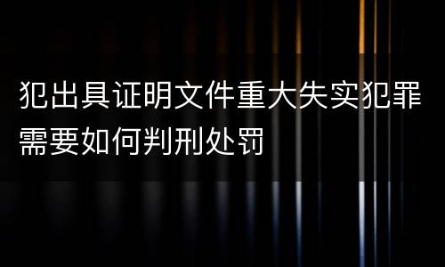 犯出具证明文件重大失实犯罪需要如何判刑处罚