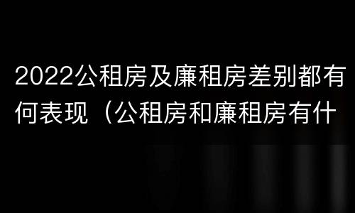 2022公租房及廉租房差别都有何表现（公租房和廉租房有什么区别?2019年的）