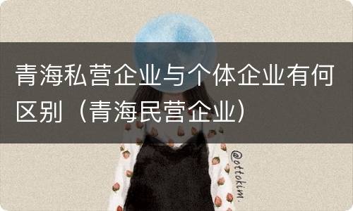 青海私营企业与个体企业有何区别（青海民营企业）