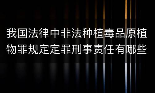 我国法律中非法种植毒品原植物罪规定定罪刑事责任有哪些