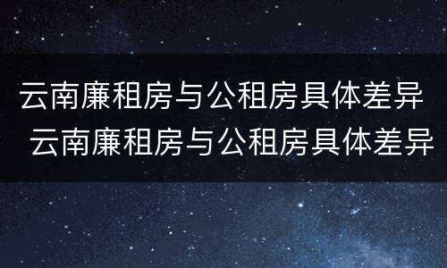 云南廉租房与公租房具体差异 云南廉租房与公租房具体差异在哪里