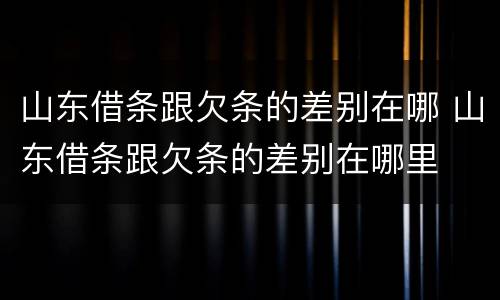 山东借条跟欠条的差别在哪 山东借条跟欠条的差别在哪里