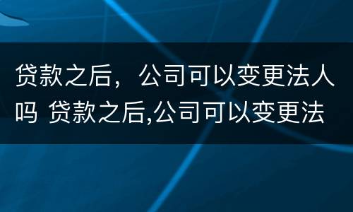 贷款之后，公司可以变更法人吗 贷款之后,公司可以变更法人吗怎么办