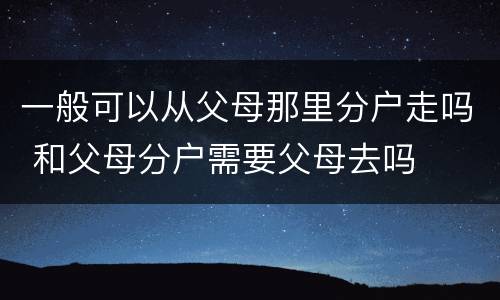 一般可以从父母那里分户走吗 和父母分户需要父母去吗