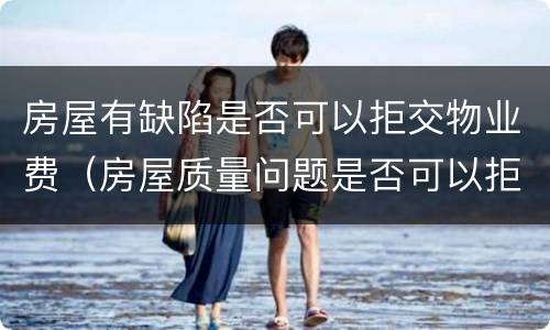 房屋有缺陷是否可以拒交物业费（房屋质量问题是否可以拒交物业费）