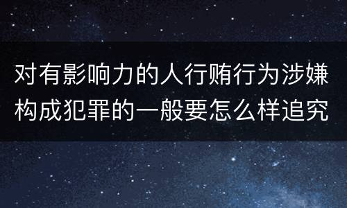 对有影响力的人行贿行为涉嫌构成犯罪的一般要怎么样追究法律责任