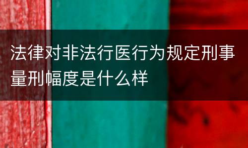 法律对非法行医行为规定刑事量刑幅度是什么样