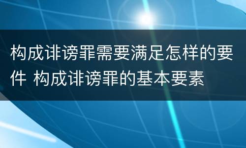 构成诽谤罪需要满足怎样的要件 构成诽谤罪的基本要素