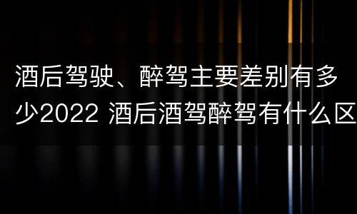 酒后驾驶、醉驾主要差别有多少2022 酒后酒驾醉驾有什么区别