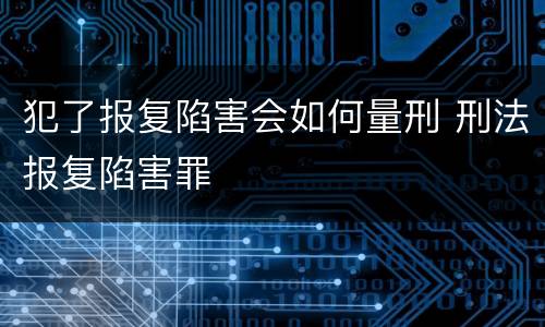 犯了报复陷害会如何量刑 刑法报复陷害罪