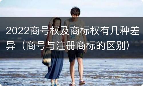 2022商号权及商标权有几种差异（商号与注册商标的区别）
