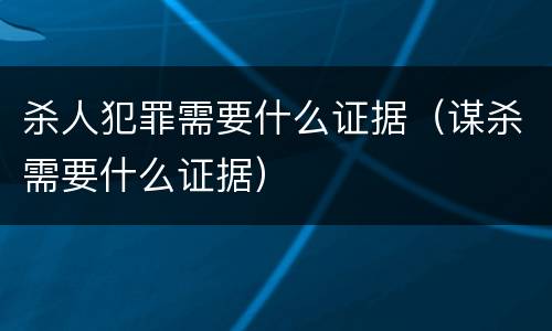 杀人犯罪需要什么证据（谋杀需要什么证据）