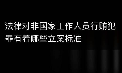 法律对非国家工作人员行贿犯罪有着哪些立案标准