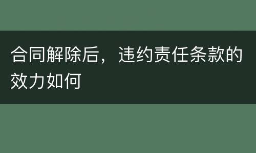 合同解除后，违约责任条款的效力如何