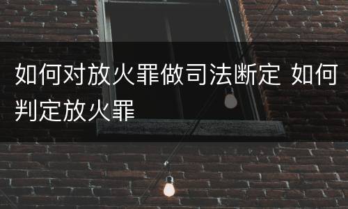 如何对放火罪做司法断定 如何判定放火罪