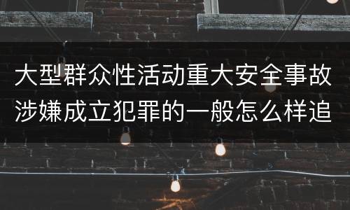 大型群众性活动重大安全事故涉嫌成立犯罪的一般怎么样追究法律责任