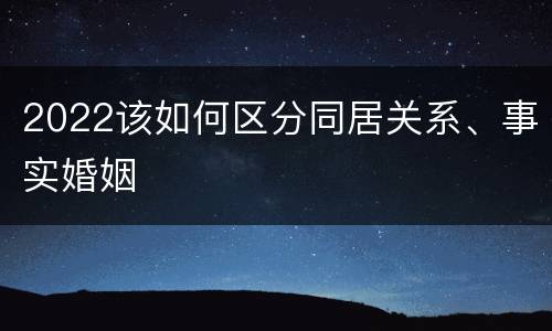 2022该如何区分同居关系、事实婚姻