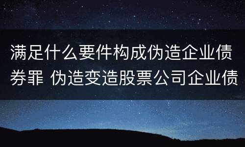 满足什么要件构成伪造企业债券罪 伪造变造股票公司企业债券罪