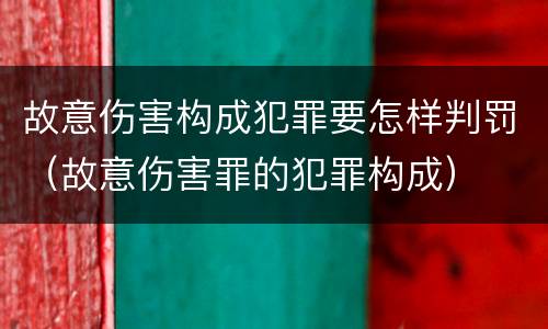 故意伤害构成犯罪要怎样判罚（故意伤害罪的犯罪构成）