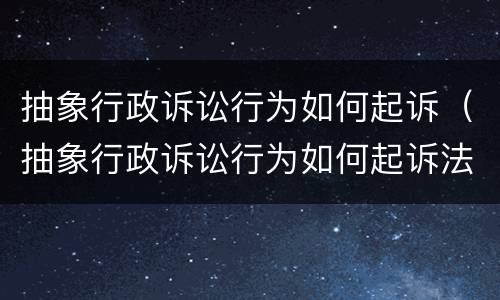抽象行政诉讼行为如何起诉（抽象行政诉讼行为如何起诉法院）