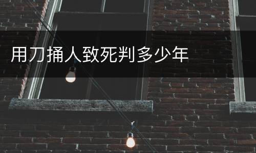 用刀捅人致死判多少年
