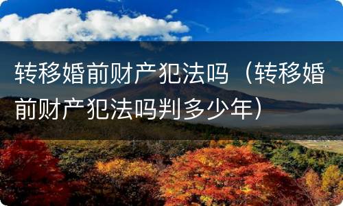 转移婚前财产犯法吗（转移婚前财产犯法吗判多少年）
