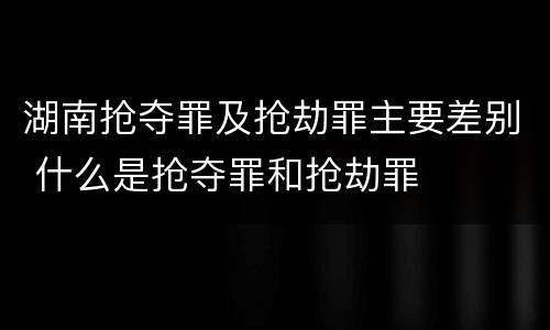 湖南抢夺罪及抢劫罪主要差别 什么是抢夺罪和抢劫罪